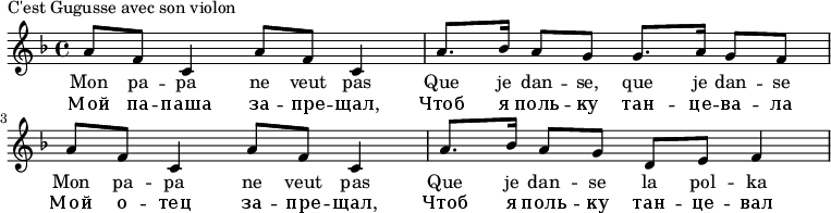 
{#(set-global-staff-size 16)
\new Staff \relative d''
{
\tempo 4 = 72 
\key f \major
\set Score.tempoHideNote = ##t
{ 
a8 f c4
a'8 f c4
a'8. bes16
a8 g g8. a16
g8 f a f
c4 a'8 f
c4 a'8. bes16
a8 g d e
f4
}
\addlyrics 
{
Mon pa -- pa ne veut pas
Que je dan -- se, que je dan -- se
Mon pa -- pa ne veut pas
Que je dan -- se la pol -- ka
}
\addlyrics 
{
Мой па -- паша за -- пре -- щал,
Чтоб я поль -- ку тан -- це -- ва -- ла
Мой о -- тец за -- пре -- щал,
Чтоб я поль -- ку тан -- це -- вал
}
}
}\header {
piece = "C'est Gugusse avec son violon"
}